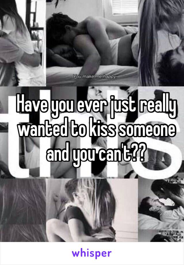 Have you ever just really wanted to kiss someone and you can't??