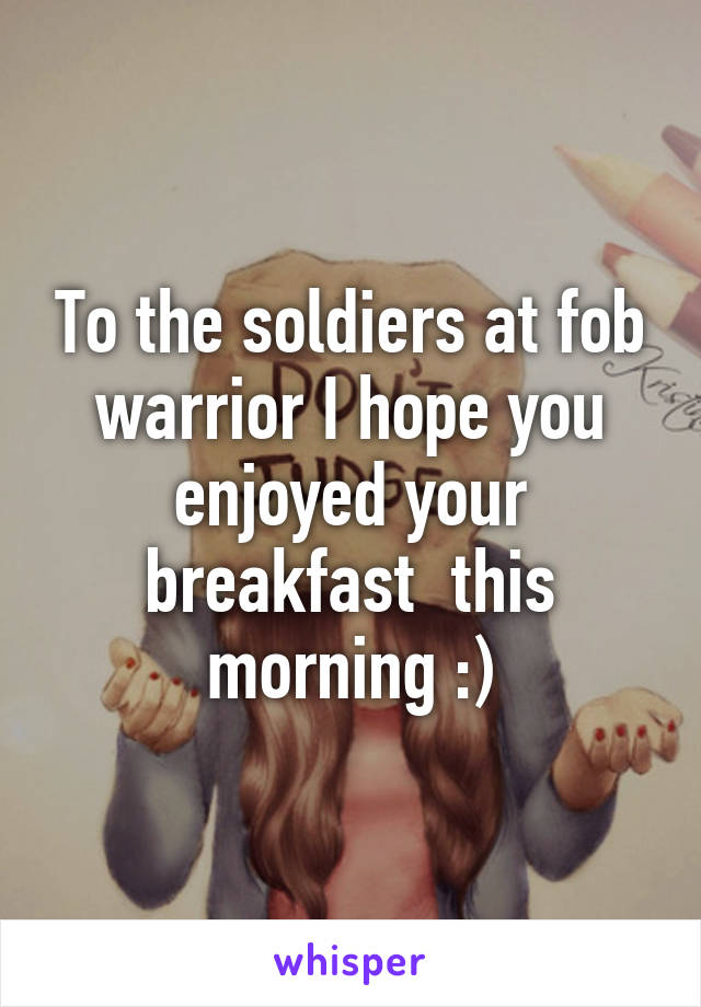 To the soldiers at fob warrior I hope you enjoyed your breakfast  this morning :)