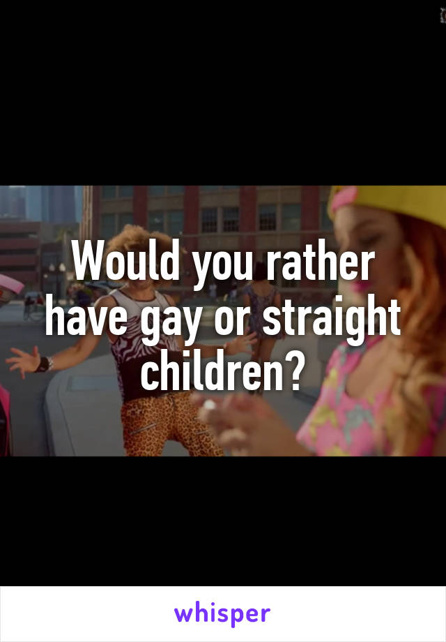 Would you rather have gay or straight children?