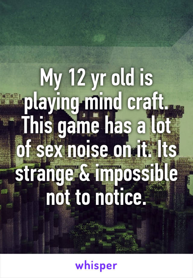 My 12 yr old is playing mind craft. This game has a lot of sex noise on it. Its strange & impossible not to notice.