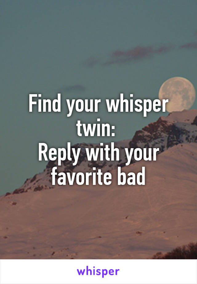 Find your whisper twin: 
Reply with your favorite bad