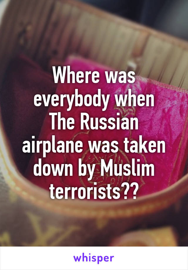 Where was everybody when
The Russian airplane was taken down by Muslim terrorists??