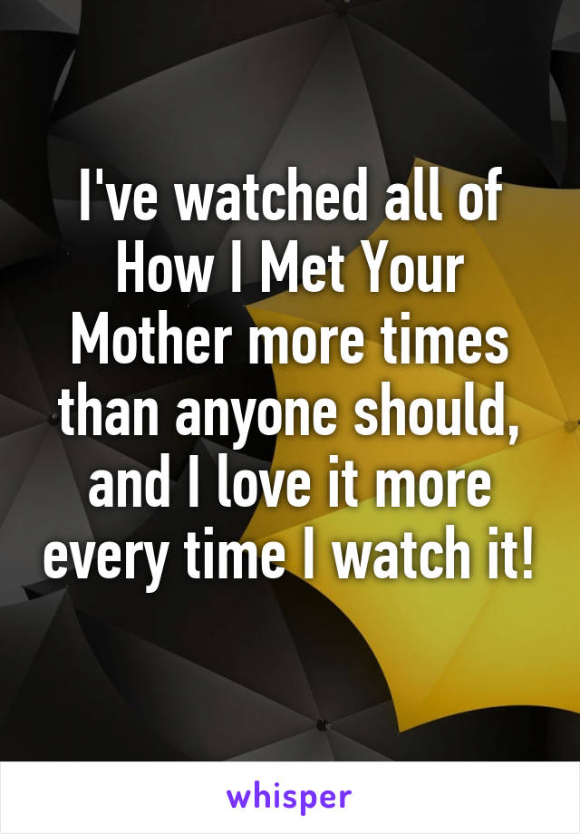 I've watched all of How I Met Your Mother more times than anyone should, and I love it more every time I watch it! 