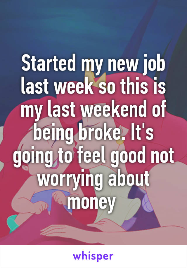 Started my new job last week so this is my last weekend of being broke. It's going to feel good not worrying about money 