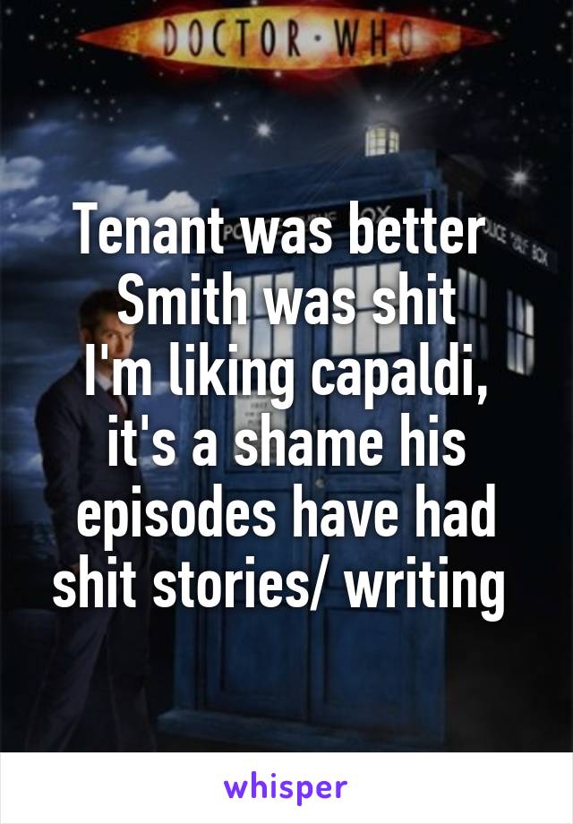 Tenant was better 
Smith was shit
I'm liking capaldi, it's a shame his episodes have had shit stories/ writing 