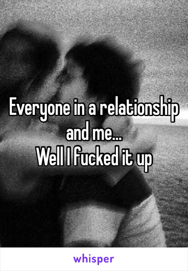 Everyone in a relationship and me...
Well I fucked it up