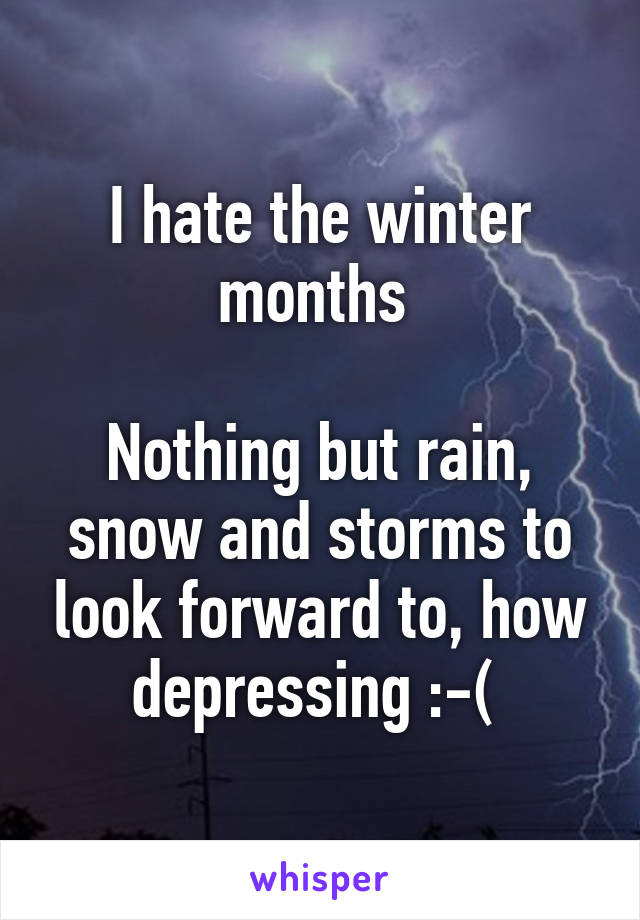 I hate the winter months 

Nothing but rain, snow and storms to look forward to, how depressing :-( 