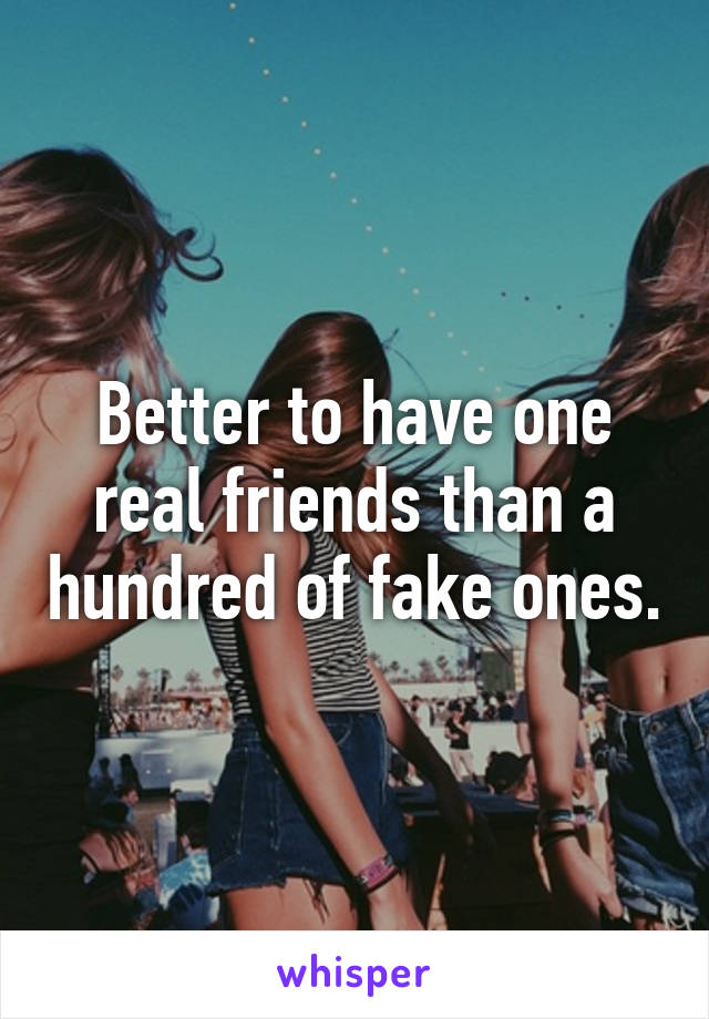 Better to have one real friends than a hundred of fake ones.