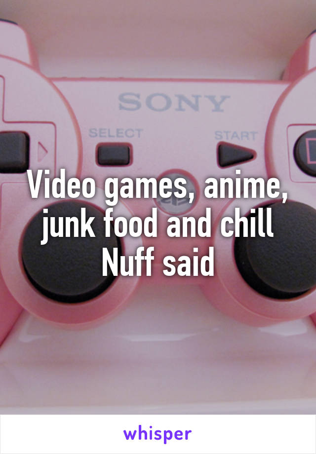 Video games, anime, junk food and chill
Nuff said