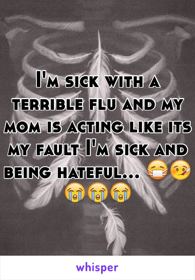 I'm sick with a terrible flu and my mom is acting like its my fault I'm sick and being hateful... 😷🤒😭😭😭