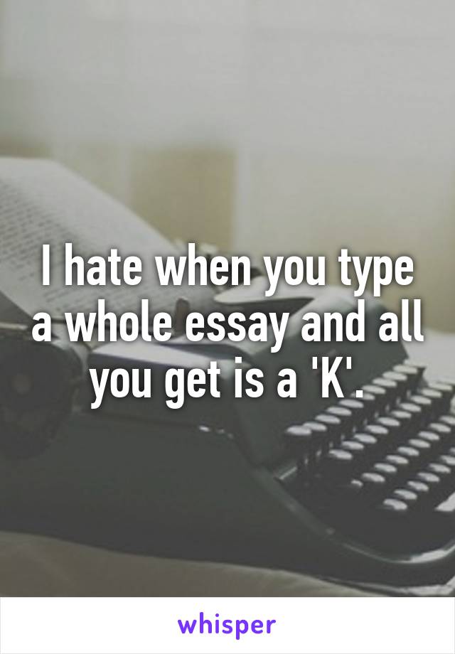 I hate when you type a whole essay and all you get is a 'K'.