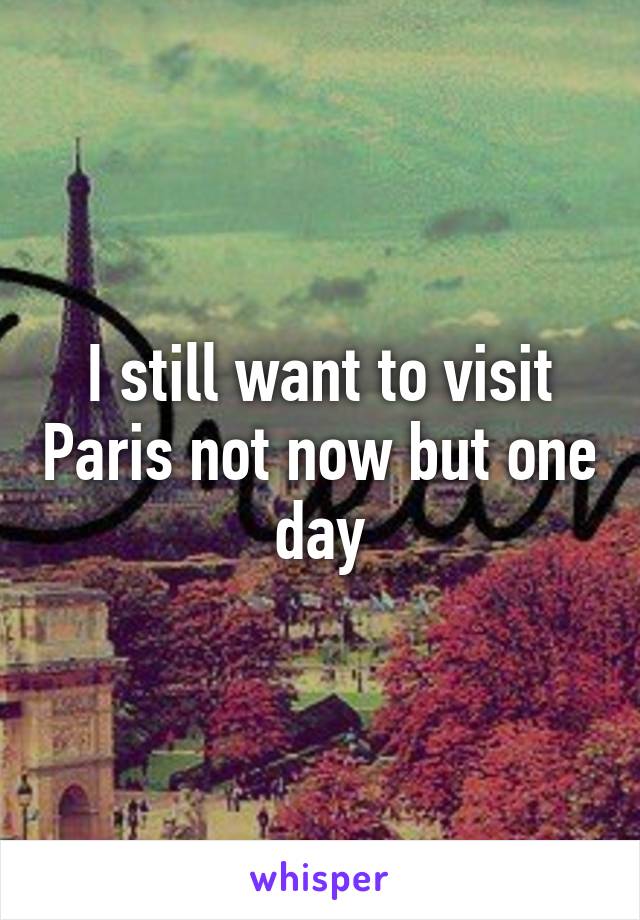 I still want to visit Paris not now but one day