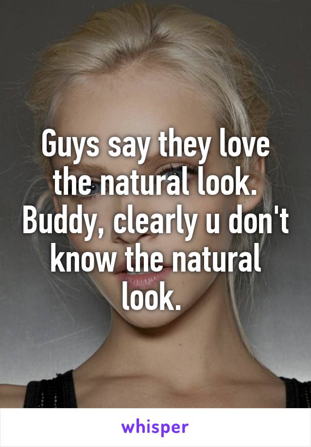 Guys say they love the natural look. Buddy, clearly u don't know the natural look. 