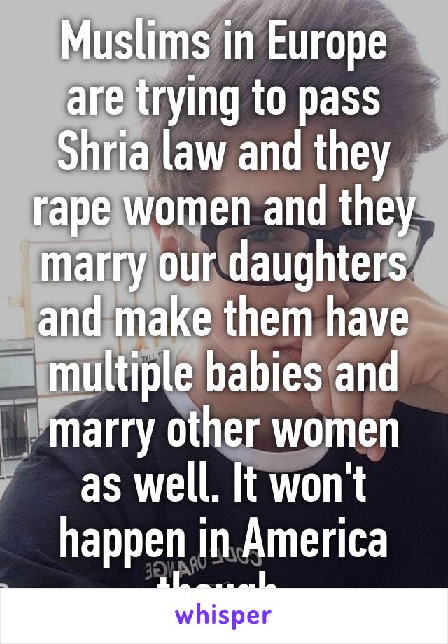 Muslims in Europe are trying to pass Shria law and they rape women and they marry our daughters and make them have multiple babies and marry other women as well. It won't happen in America though 