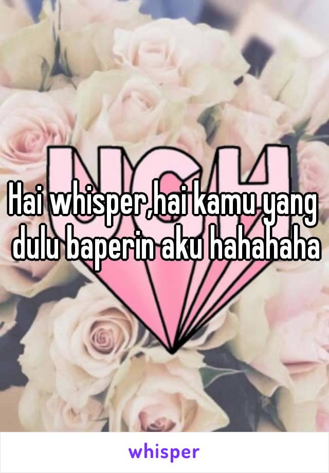 Hai whisper,hai kamu yang dulu baperin aku hahahaha