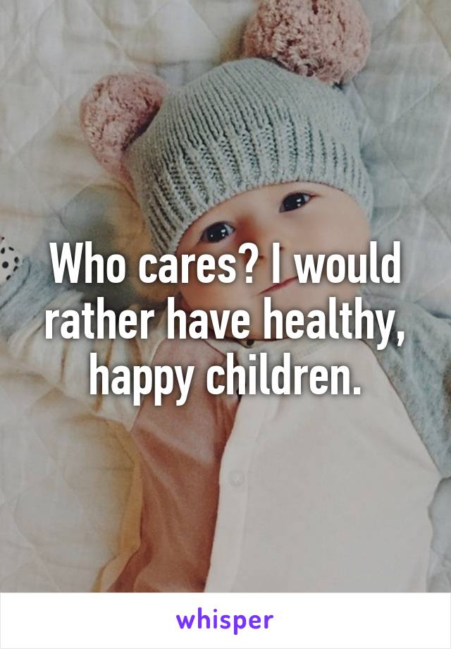 Who cares? I would rather have healthy, happy children.