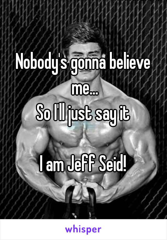 Nobody's gonna believe me...
So I'll just say it

I am Jeff Seid!