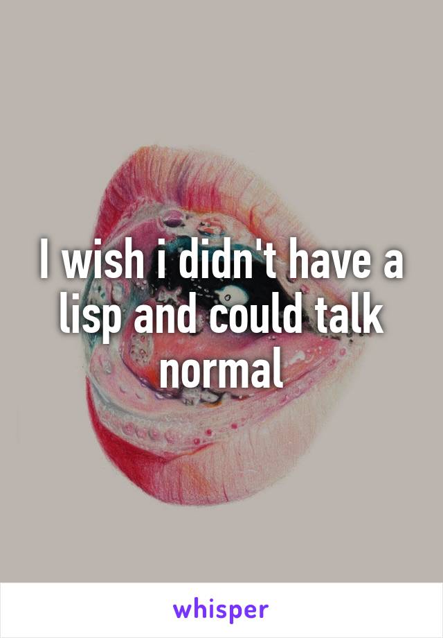 I wish i didn't have a lisp and could talk normal