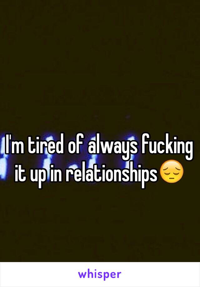 I'm tired of always fucking it up in relationships😔