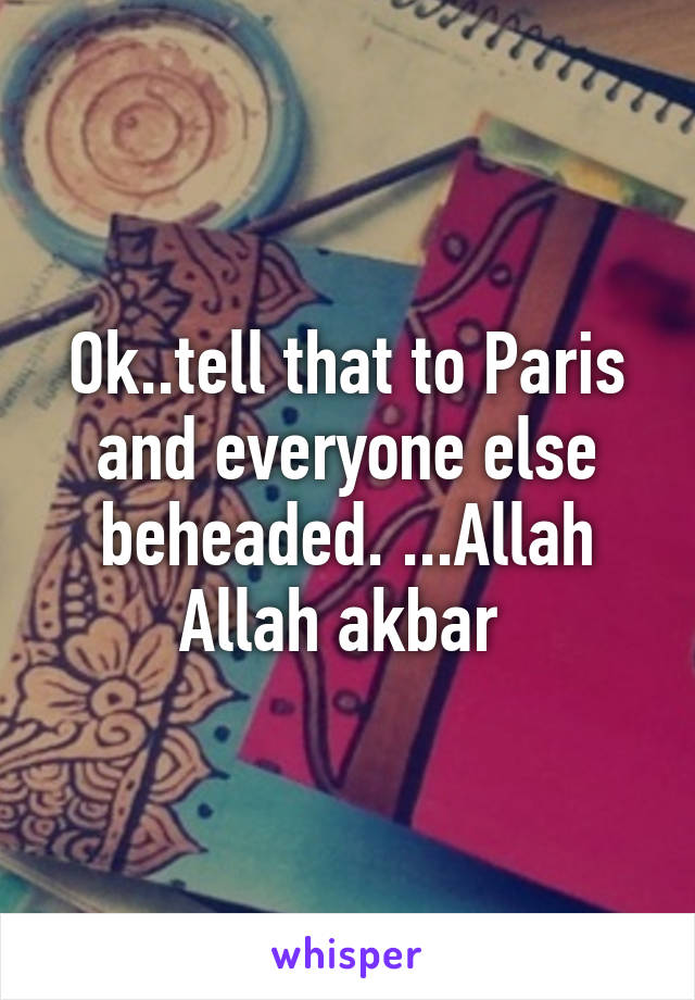 Ok..tell that to Paris and everyone else beheaded. ...Allah Allah akbar 