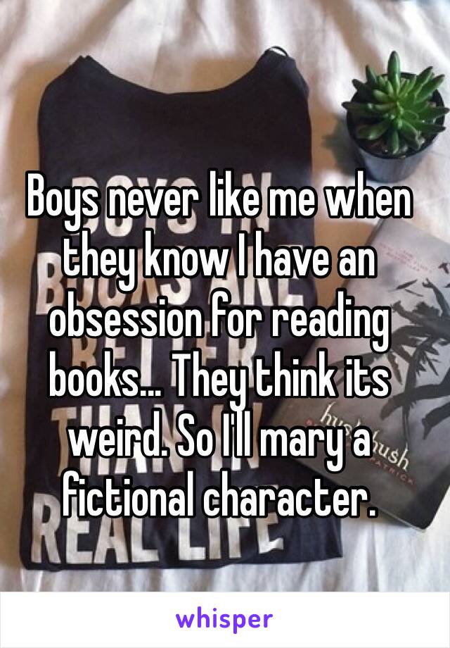 Boys never like me when they know I have an obsession for reading books... They think its weird. So I'll mary a fictional character. 