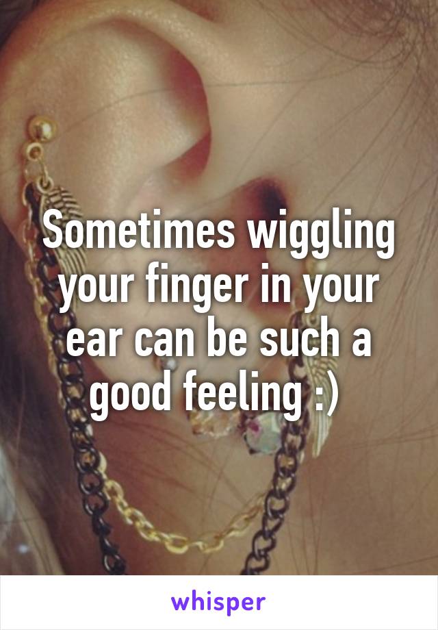 Sometimes wiggling your finger in your ear can be such a good feeling :) 