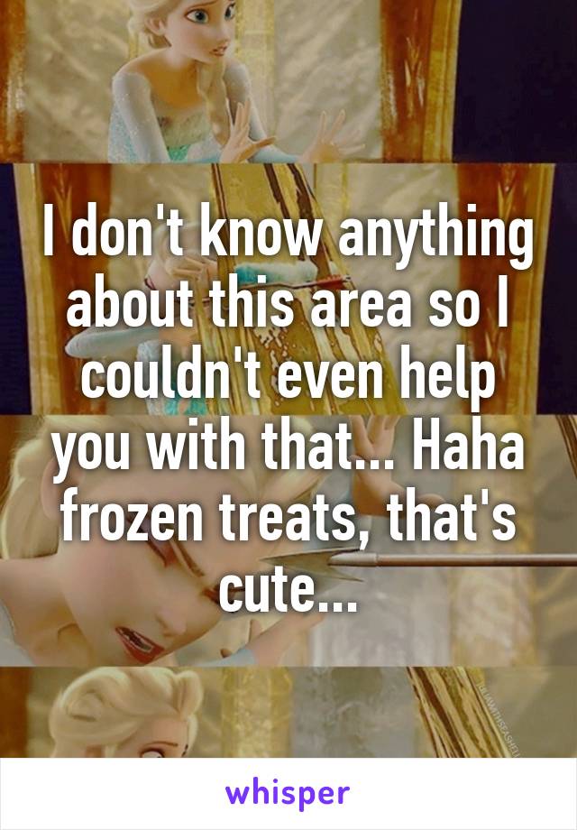 I don't know anything about this area so I couldn't even help you with that... Haha frozen treats, that's cute...