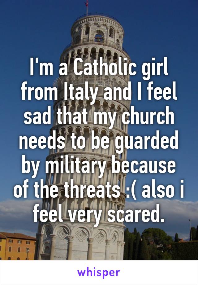 I'm a Catholic girl from Italy and I feel sad that my church needs to be guarded by military because of the threats :( also i feel very scared.