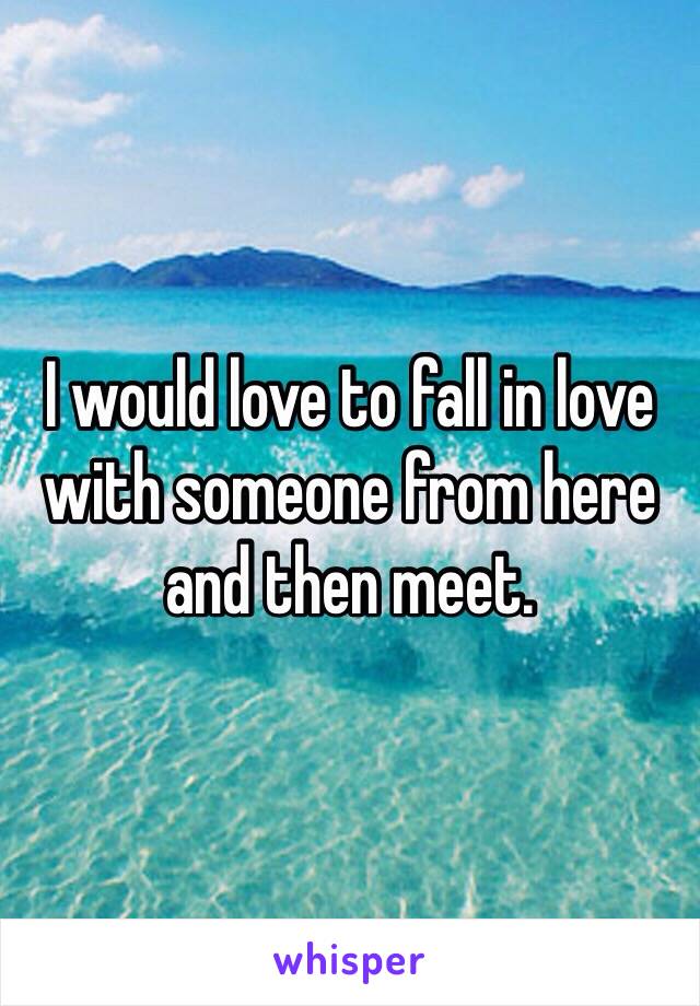 I would love to fall in love with someone from here and then meet.