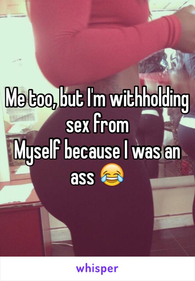 Me too, but I'm withholding sex from
Myself because I was an ass 😂