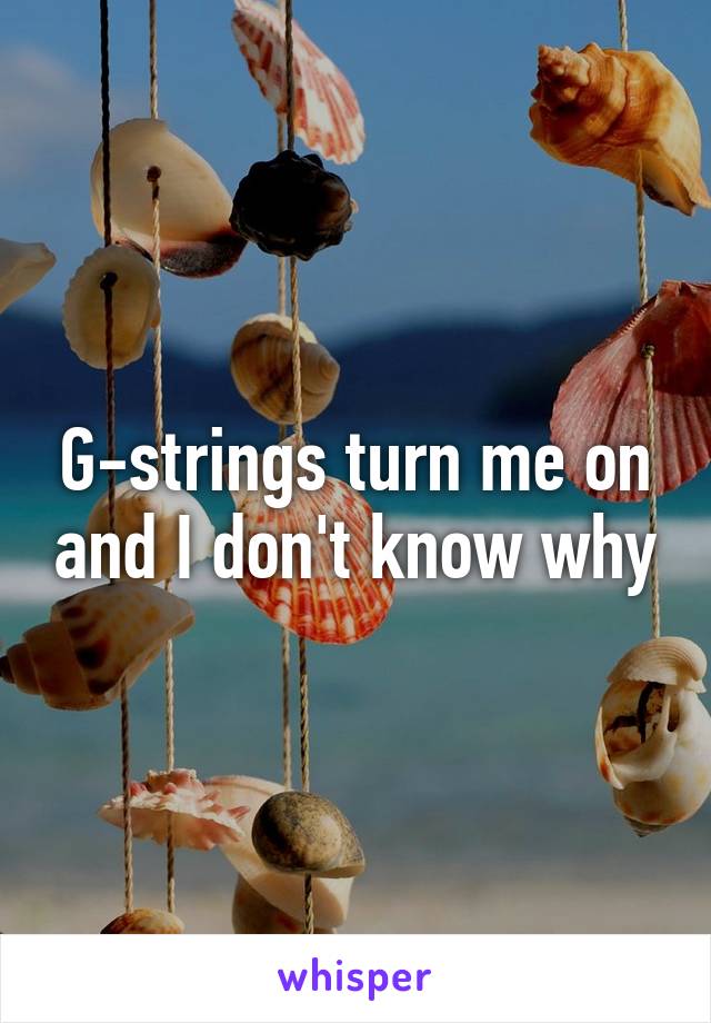 G-strings turn me on and I don't know why