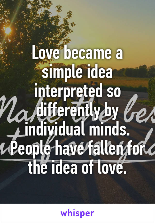 Love became a simple idea interpreted so differently by individual minds. People have fallen for the idea of love.