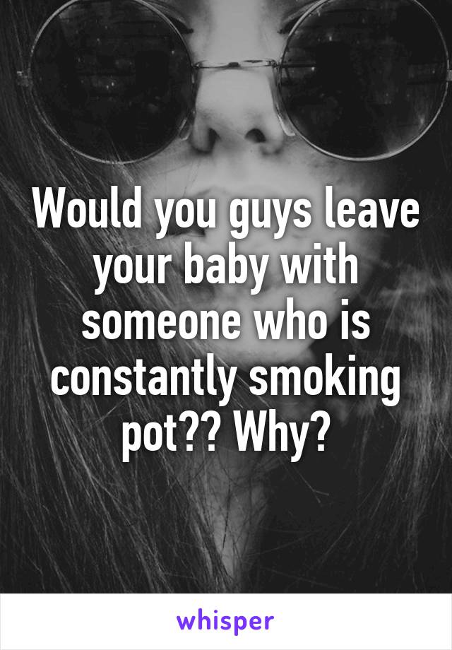 Would you guys leave your baby with someone who is constantly smoking pot?? Why?