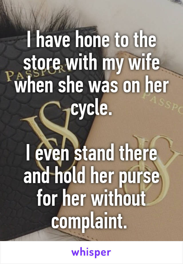 I have hone to the store with my wife when she was on her cycle.

I even stand there and hold her purse for her without complaint. 