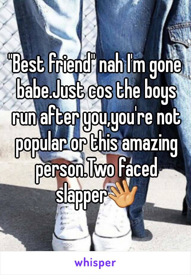 "Best friend" nah I'm gone babe.Just cos the boys run after you,you're not popular or this amazing person.Two faced slapper👋