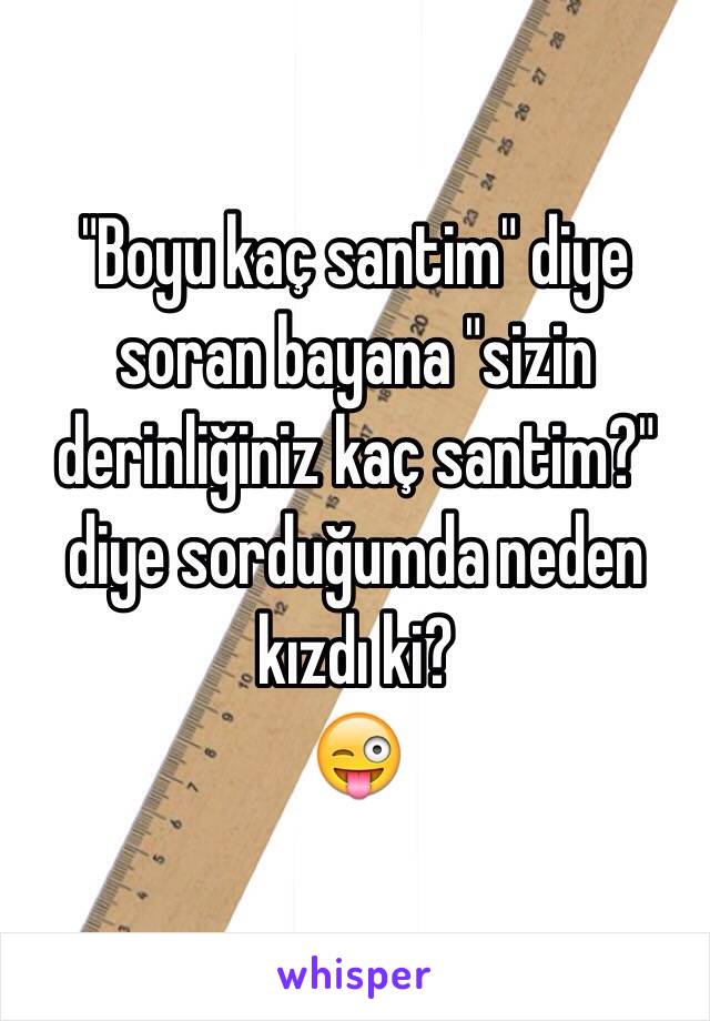 "Boyu kaç santim" diye soran bayana "sizin derinliğiniz kaç santim?" diye sorduğumda neden kızdı ki?
😜