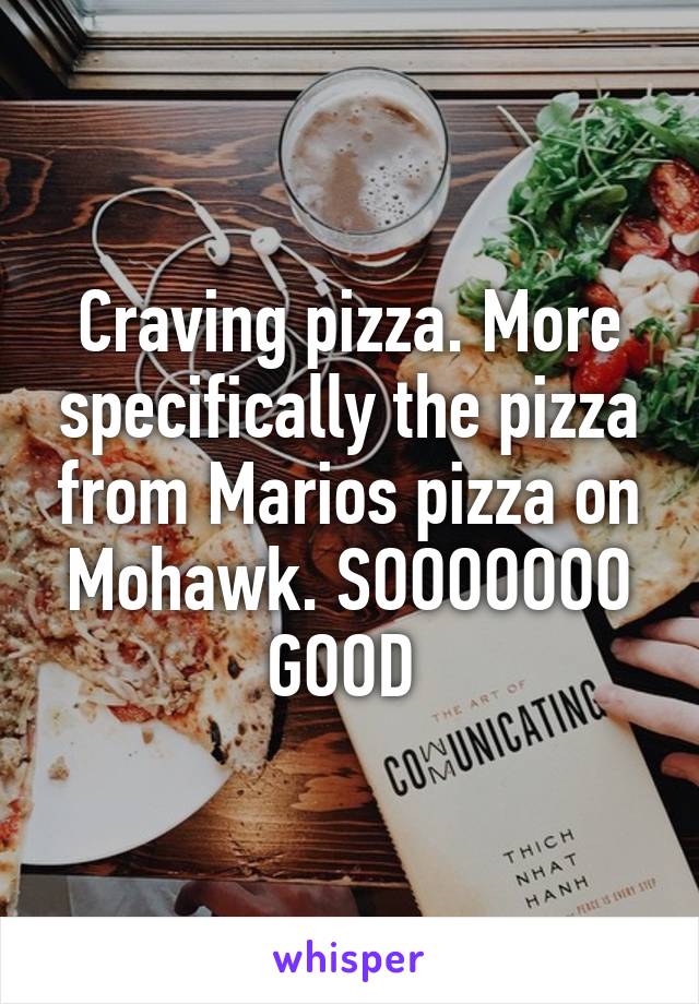 Craving pizza. More specifically the pizza from Marios pizza on Mohawk. SOOOOOOO GOOD 