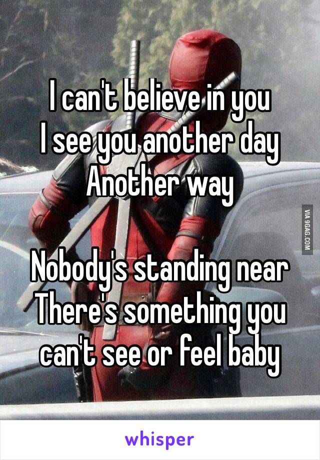 I can't believe in you
I see you another day 
Another way

Nobody's standing near
There's something you can't see or feel baby
