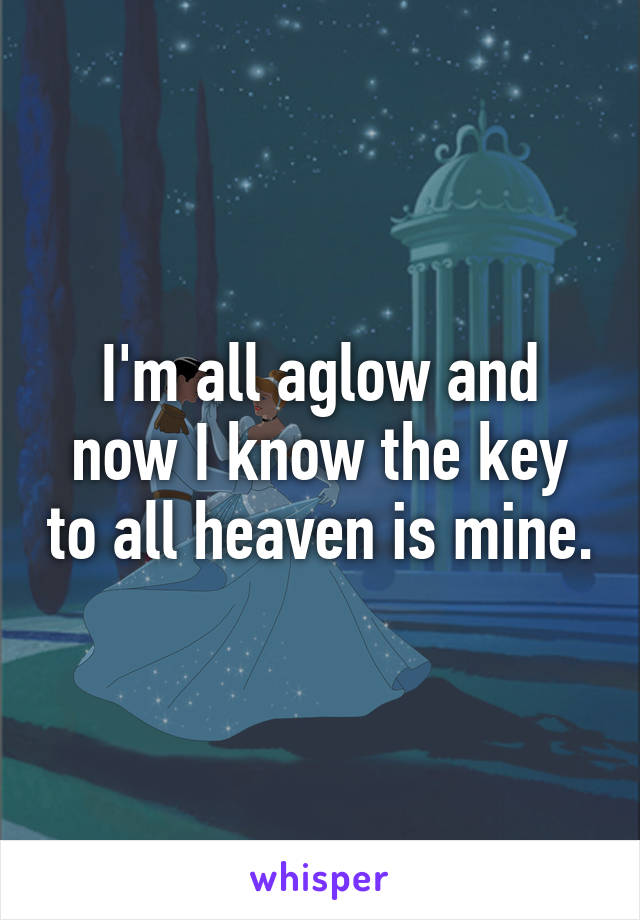 I'm all aglow and now I know the key to all heaven is mine.