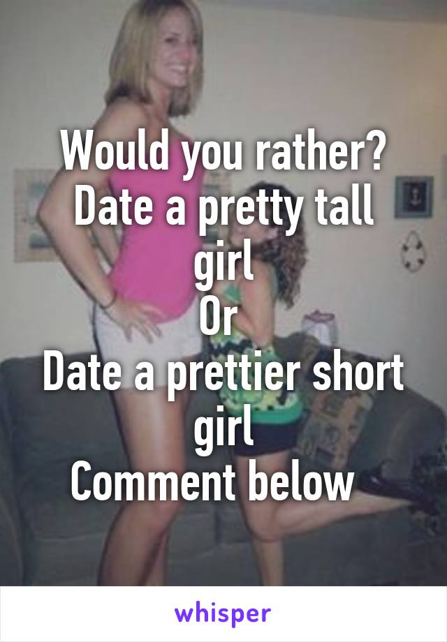 Would you rather?
Date a pretty tall girl
Or 
Date a prettier short girl
Comment below  