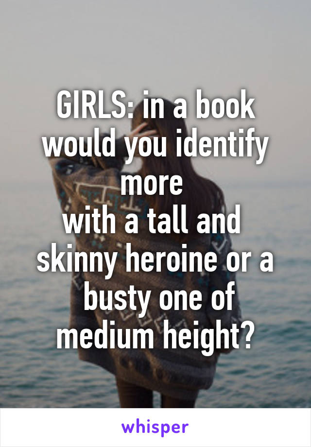 GIRLS: in a book
would you identify more 
with a tall and 
skinny heroine or a
 busty one of medium height?