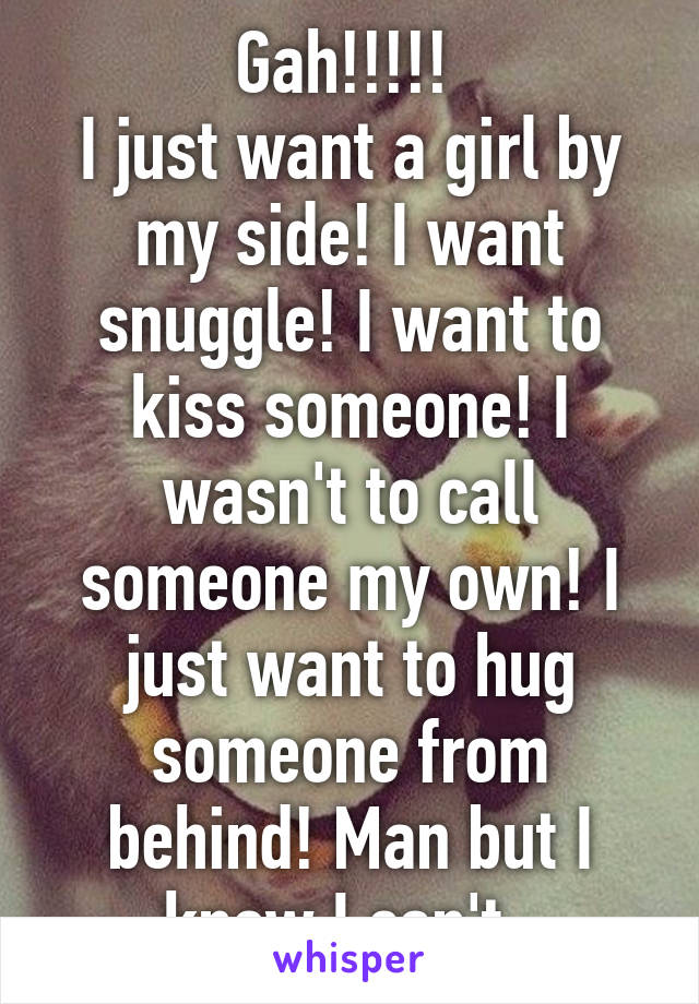 Gah!!!!! 
I just want a girl by my side! I want snuggle! I want to kiss someone! I wasn't to call someone my own! I just want to hug someone from behind! Man but I know I can't. 