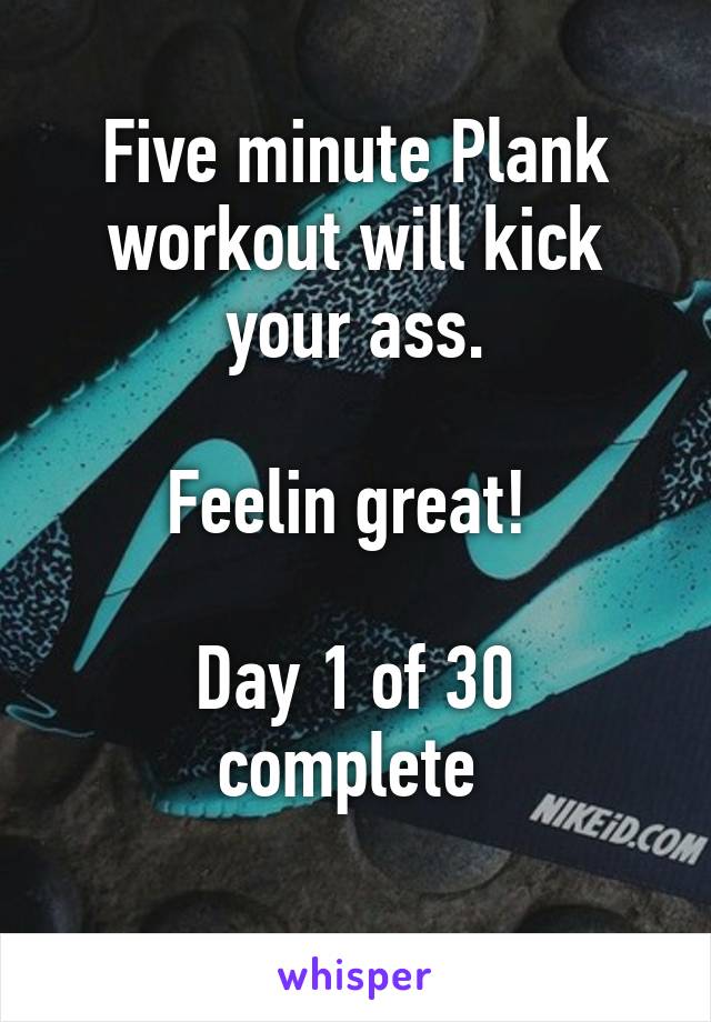 Five minute Plank workout will kick your ass.

Feelin great! 

Day 1 of 30 complete 
