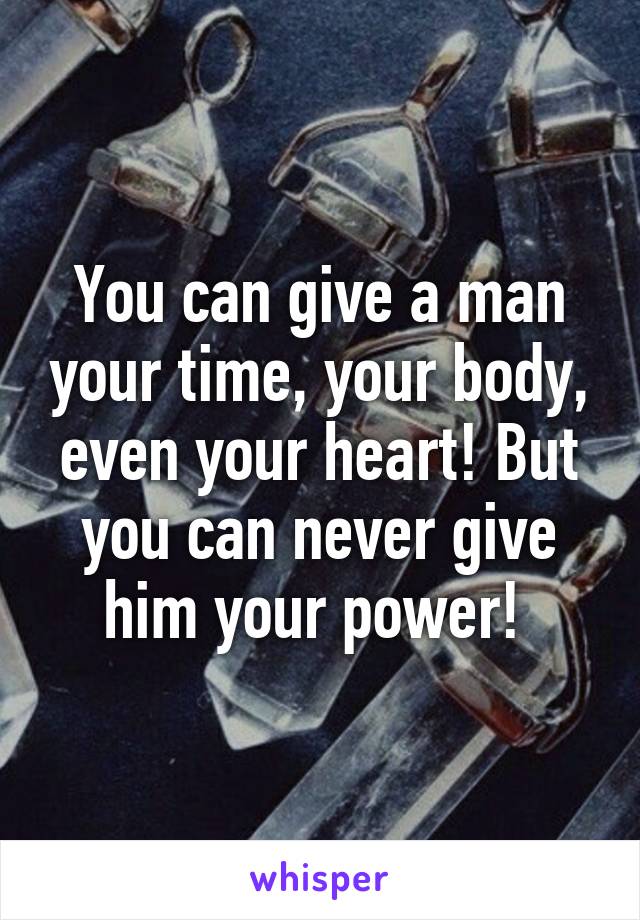 You can give a man your time, your body, even your heart! But you can never give him your power! 