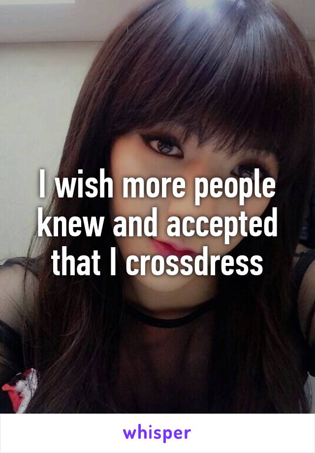 I wish more people knew and accepted that I crossdress