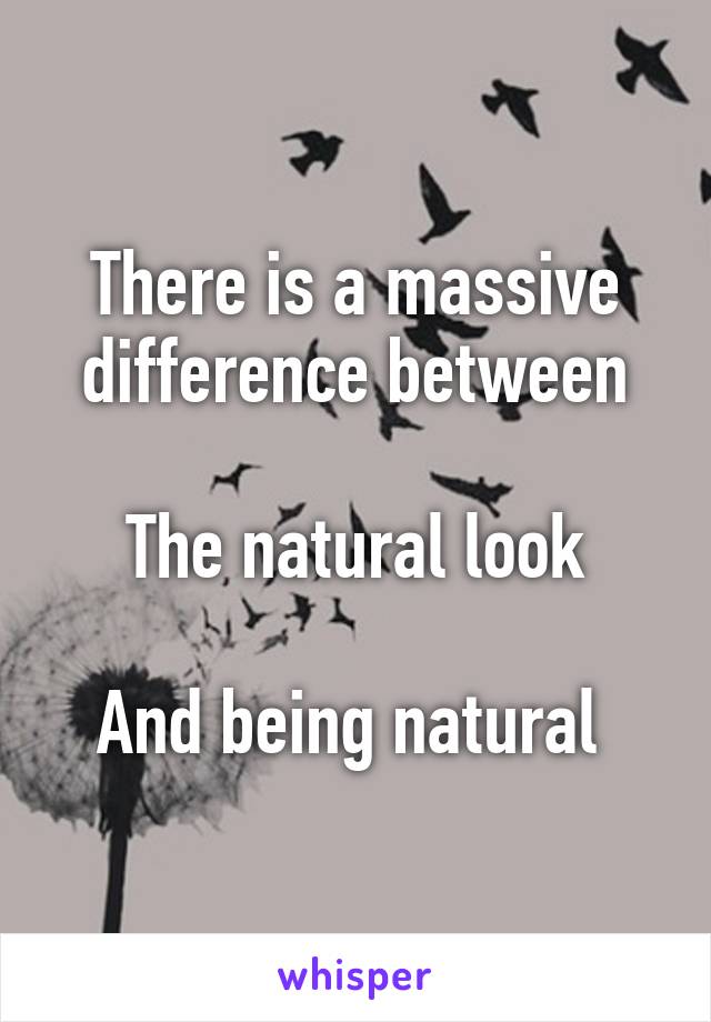 There is a massive difference between

The natural look

And being natural 