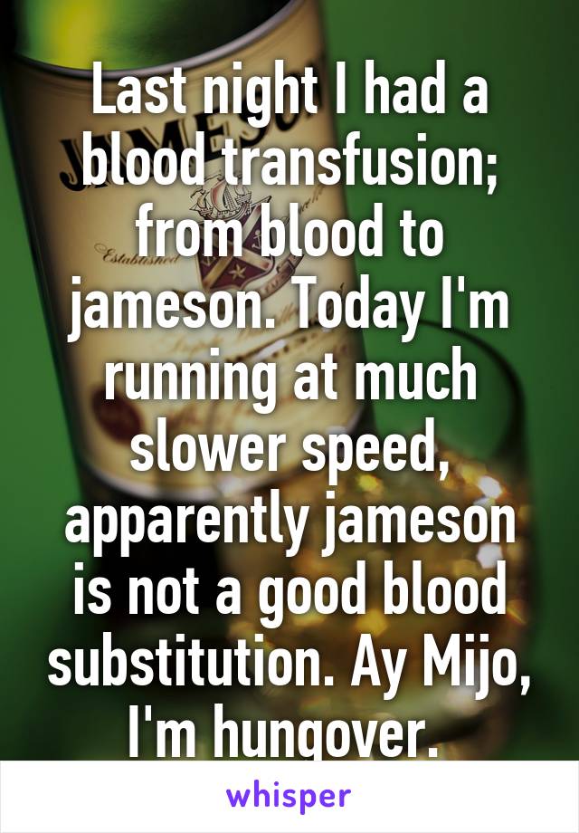 Last night I had a blood transfusion; from blood to jameson. Today I'm running at much slower speed, apparently jameson is not a good blood substitution. Ay Mijo, I'm hungover. 