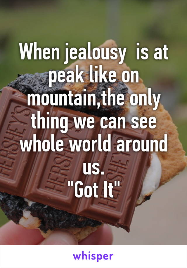 When jealousy  is at peak like on mountain,the only thing we can see whole world around us.
"Got It"
