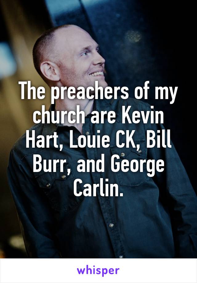 The preachers of my church are Kevin Hart, Louie CK, Bill Burr, and George Carlin.