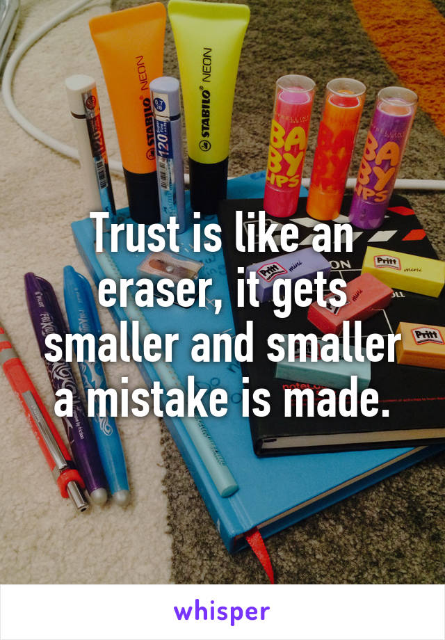 Trust is like an eraser, it gets smaller and smaller a mistake is made.